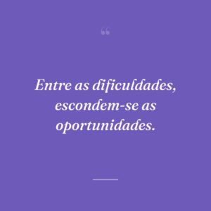 Entre as dificuldades, escondem-se as oportunidades.