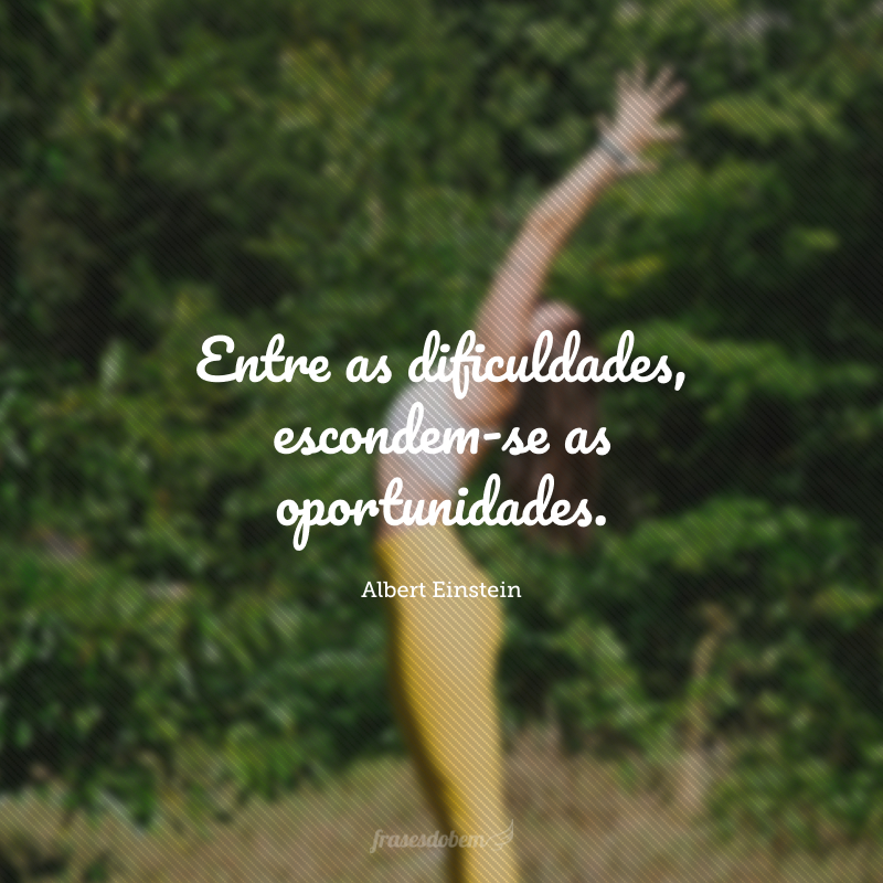 Entre as dificuldades, escondem-se as oportunidades.