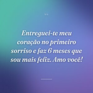 Entreguei-te meu coração no primeiro sorriso e faz 6 meses que sou mais feliz. Amo você!