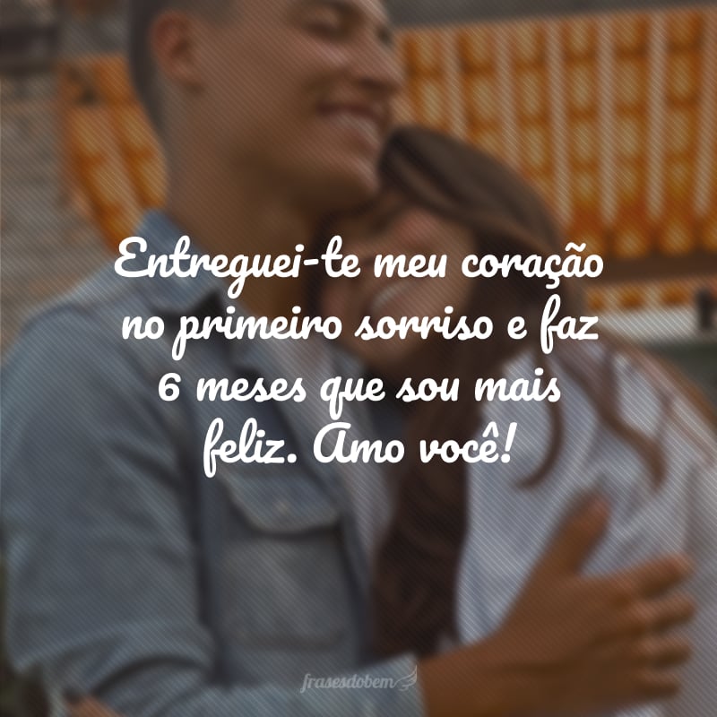 Entreguei-te meu coração no primeiro sorriso e faz 6 meses que sou mais feliz. Amo você!