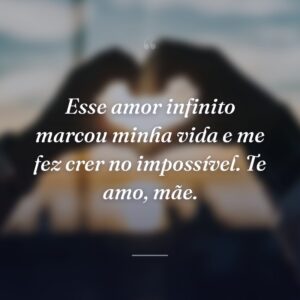 Esse amor infinito marcou minha vida e me fez crer no impossível. Te amo, mãe.