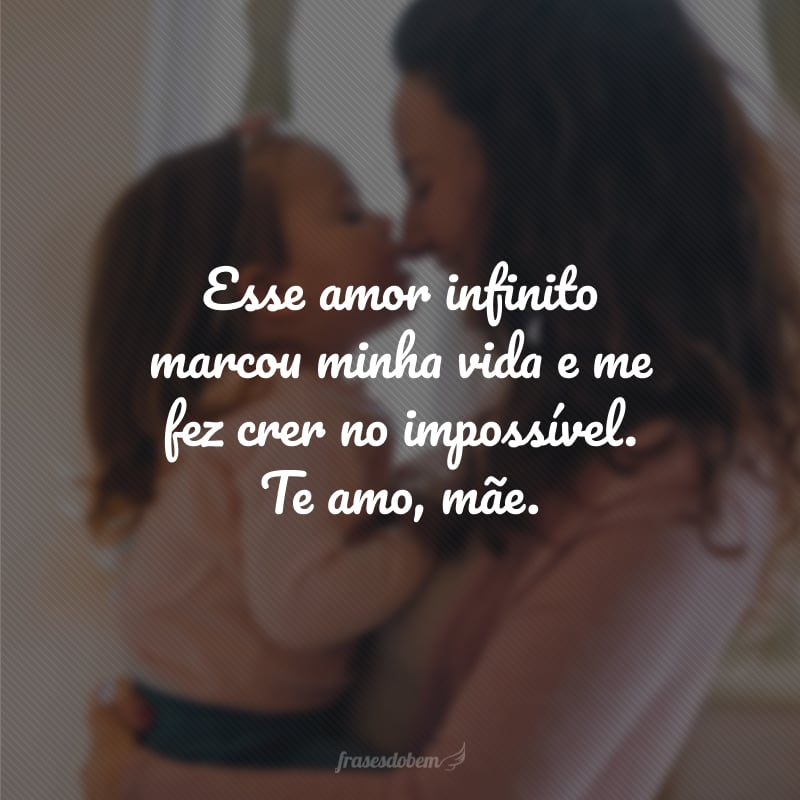 Esse amor infinito marcou minha vida e me fez crer no impossível. Te amo, mãe.