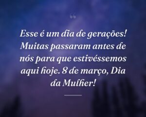 Esse é um dia de gerações! Muitas passaram antes de nós para que estivéssemos aqui hoje. 8 de março, Dia da Mulher!