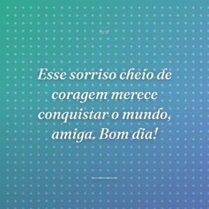 Esse sorriso cheio de coragem merece conquistar o mundo, amiga. Bom dia!