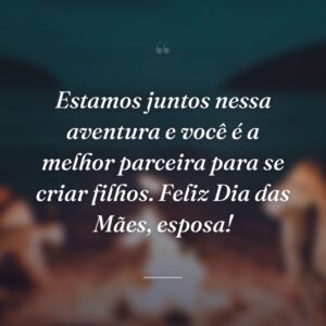 Estamos juntos nessa aventura e você é a melhor parceira para se criar filhos. Feliz Dia das Mães, esposa!