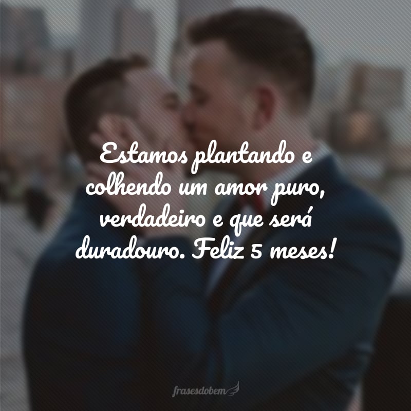 Estamos plantando e colhendo um amor puro, verdadeiro e que será duradouro. Feliz 5 meses!