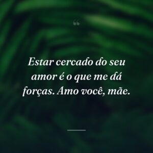 Estar cercado do seu amor é o que me dá forças. Amo você, mãe.