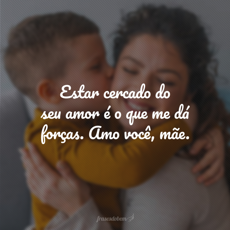 Estar cercado do seu amor é o que me dá forças. Amo você, mãe.