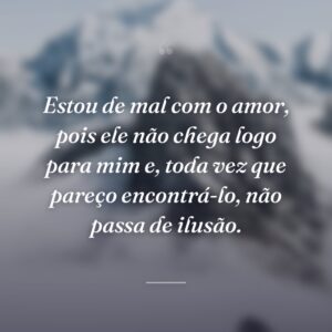 Estou de mal com o amor, pois ele não chega logo para mim e, toda vez que pareço encontrá-lo, não passa de ilusão.