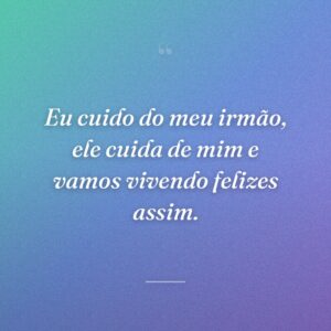 Eu cuido do meu irmão, ele cuida de mim e vamos vivendo felizes assim.