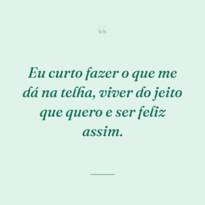 Eu curto fazer o que me dá na telha, viver do jeito que quero e ser feliz assim.