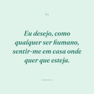 Eu desejo, como qualquer ser humano, sentir-me em casa onde quer que esteja.
