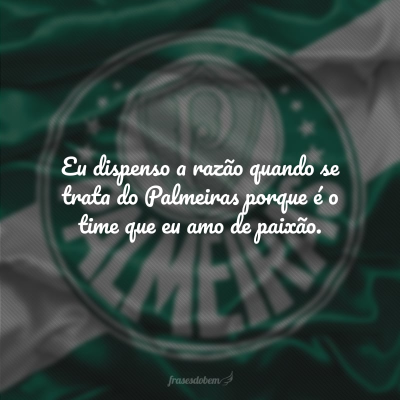 Eu dispenso a razão quando se trata do Palmeiras porque é o time que eu amo de paixão.