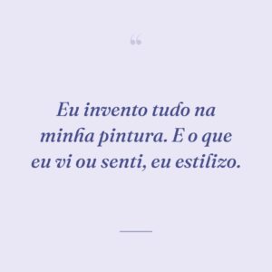 Eu invento tudo na minha pintura. E o que eu vi ou senti, eu estilizo.