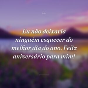 Eu não deixaria ninguém esquecer do melhor dia do ano. Feliz aniversário para mim!