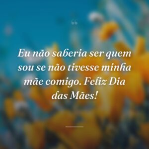 Eu não saberia ser quem sou se não tivesse minha mãe comigo. Feliz Dia das Mães!