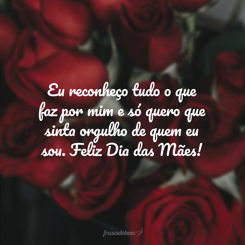 Eu reconheço tudo o que faz por mim e só quero que sinta orgulho de quem eu sou. Feliz Dia das Mães!