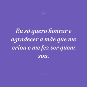 Eu só quero honrar e agradecer a mãe que me criou e me fez ser quem sou.