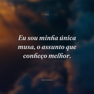 Eu sou minha única musa, o assunto que conheço melhor.