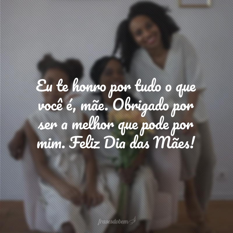 Eu te honro por tudo o que você é, mãe. Obrigado por ser a melhor que pode por mim. Feliz Dia das Mães!