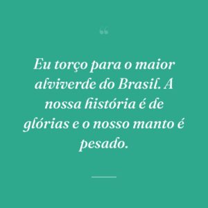 Eu torço para o maior alviverde do Brasil. A nossa história é de glórias e o nosso manto é pesado.