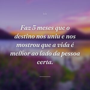 Faz 5 meses que o destino nos uniu e nos mostrou que a vida é melhor ao lado da pessoa certa.