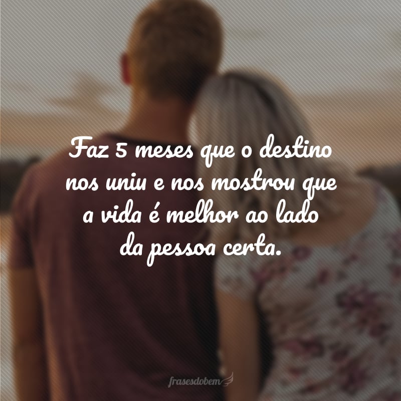 Faz 5 meses que o destino nos uniu e nos mostrou que a vida é melhor ao lado da pessoa certa.