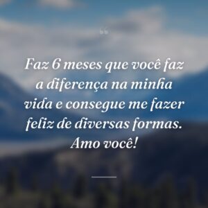 Faz 6 meses que você faz a diferença na minha vida e consegue me fazer feliz de diversas formas. Amo você!