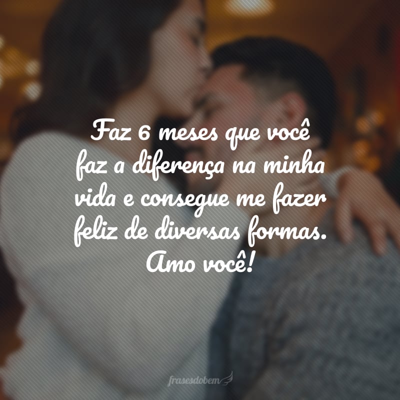 Faz 6 meses que você faz a diferença na minha vida e consegue me fazer feliz de diversas formas. Amo você!