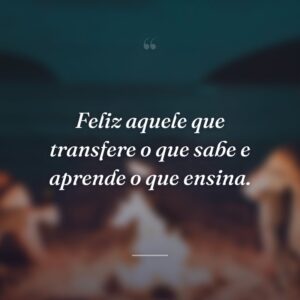 Feliz aquele que transfere o que sabe e aprende o que ensina.