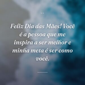 Feliz Dia das Mães! Você é a pessoa que me inspira a ser melhor e minha meta é ser como você.