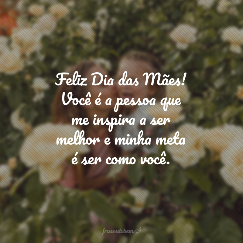 Feliz Dia das Mães! Você é a pessoa que me inspira a ser melhor e minha meta é ser como você.