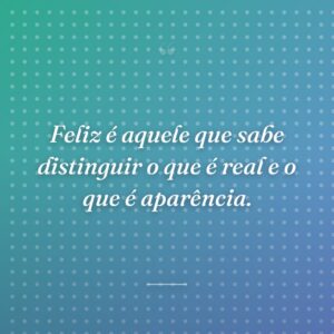 Feliz é aquele que sabe distinguir o que é real e o que é aparência.