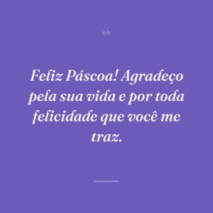 Feliz Páscoa! Agradeço pela sua vida e por toda felicidade que você me traz.