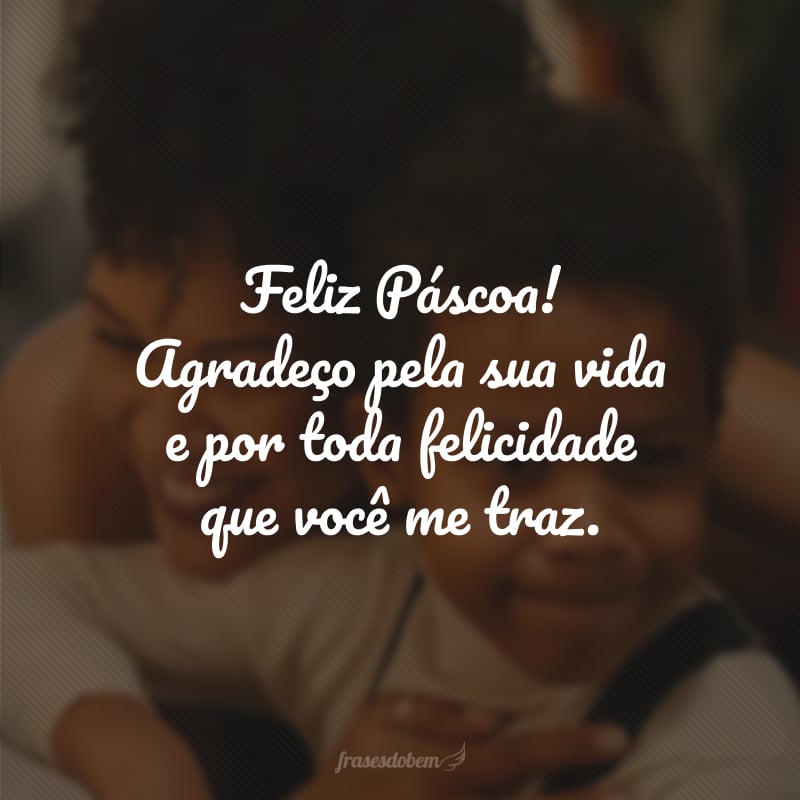 Feliz Páscoa! Agradeço pela sua vida e por toda felicidade que você me traz.