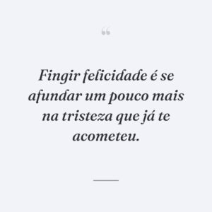 Fingir felicidade é se afundar um pouco mais na tristeza que já te acometeu.