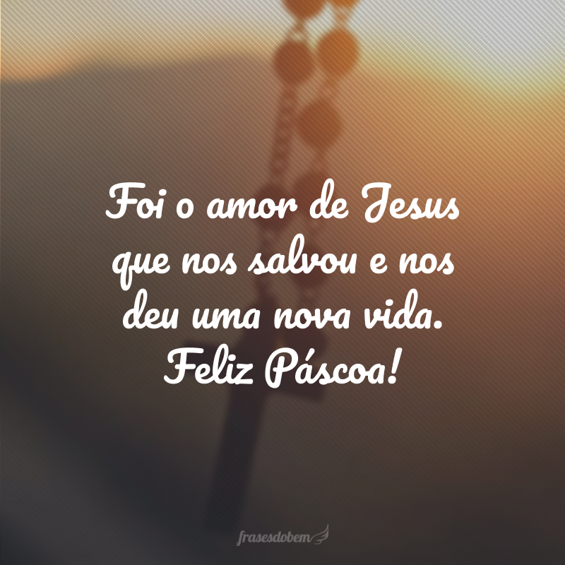 Foi o amor de Jesus que nos salvou e nos deu uma nova vida. Feliz Páscoa!