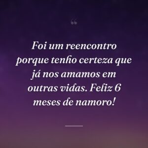 Foi um reencontro porque tenho certeza que já nos amamos em outras vidas. Feliz 6 meses de namoro!