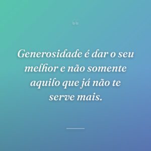 Generosidade é dar o seu melhor e não somente aquilo que já não te serve mais.