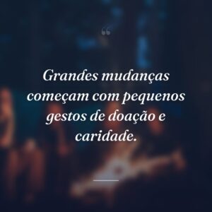 Grandes mudanças começam com pequenos gestos de doação e caridade.