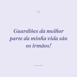 Guardiões da melhor parte da minha vida são os irmãos!