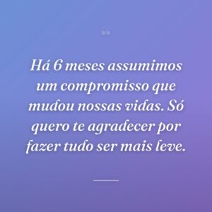 Há 6 meses assumimos um compromisso que mudou nossas vidas. Só quero te agradecer por fazer tudo ser mais leve.