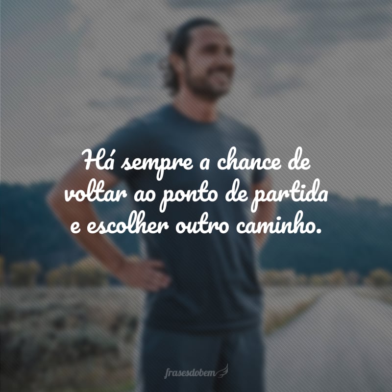 Há sempre a chance de voltar ao ponto de partida e escolher outro caminho.