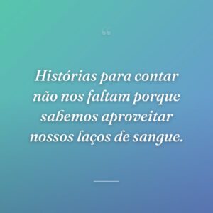 Histórias para contar não nos faltam porque sabemos aproveitar nossos laços de sangue.