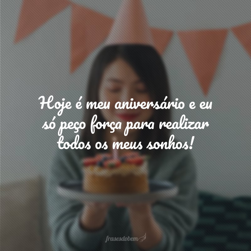 Hoje é meu aniversário e eu só peço força para realizar todos os meus sonhos!