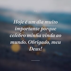 Hoje é um dia muito importante porque celebro minha vinda ao mundo. Obrigado, meu Deus!