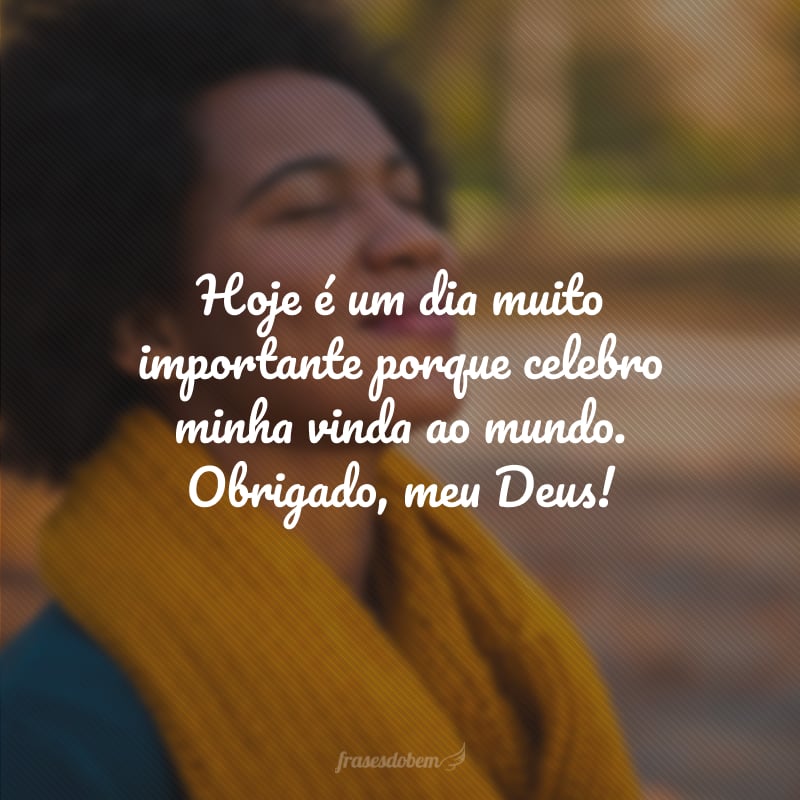 Hoje é um dia muito importante porque celebro minha vinda ao mundo. Obrigado, meu Deus!