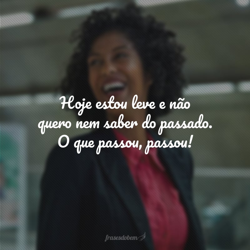 Hoje estou leve e não quero nem saber do passado. O que passou, passou!