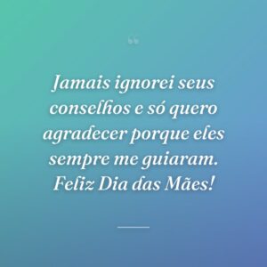 Jamais ignorei seus conselhos e só quero agradecer porque eles sempre me guiaram. Feliz Dia das Mães!