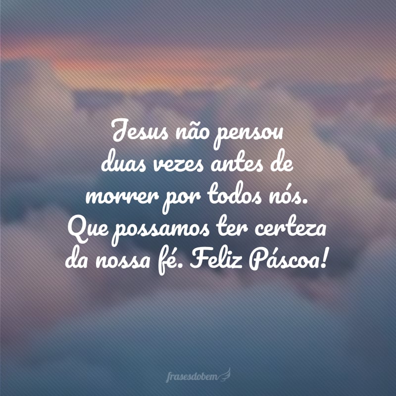 Jesus não pensou duas vezes antes de morrer por todos nós. Que possamos ter certeza da nossa fé. Feliz Páscoa!